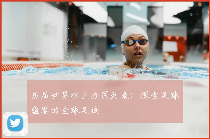 历届世界杯主办国列表:探索足球盛宴的全球足迹