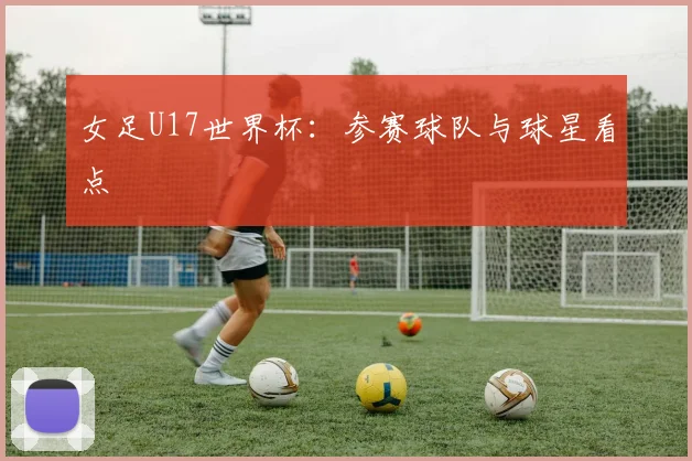 女足U17世界杯:参赛球队与球星看点