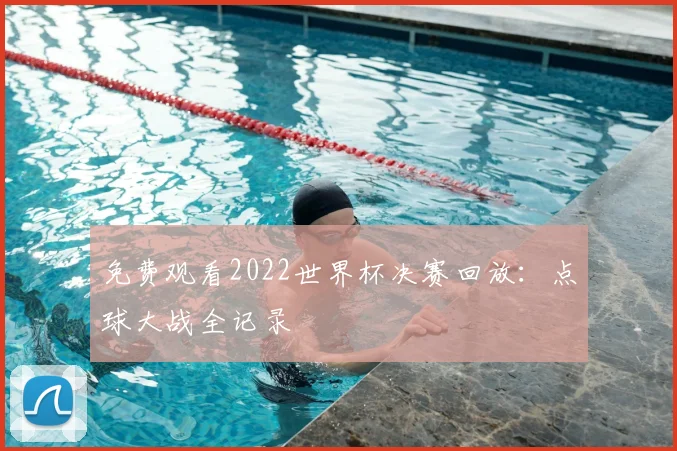免费观看2022世界杯决赛回放:点球大战全记录