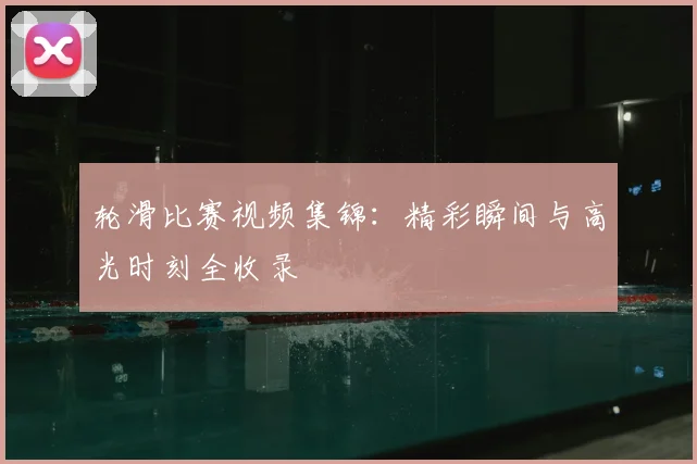 轮滑比赛视频集锦:精彩瞬间与高光时刻全收录