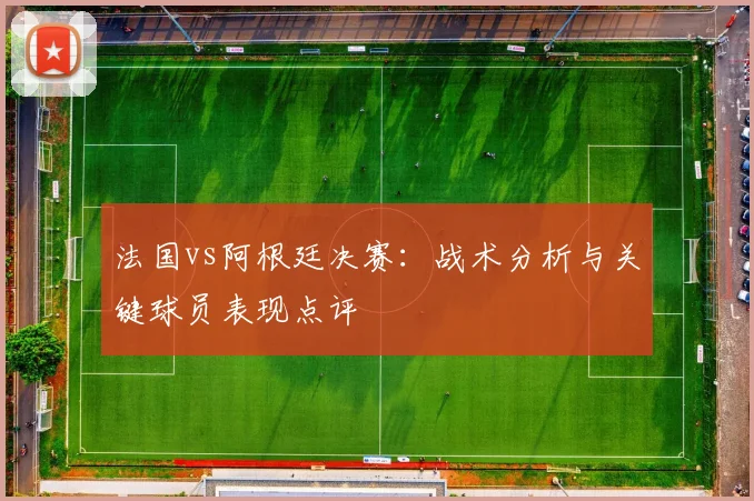 法国vs阿根廷决赛:战术分析与关键球员表现点评