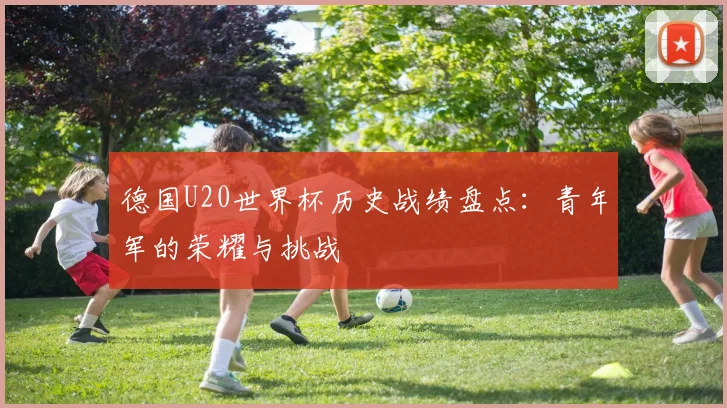 德国U20世界杯历史战绩盘点:青年军的荣耀与挑战