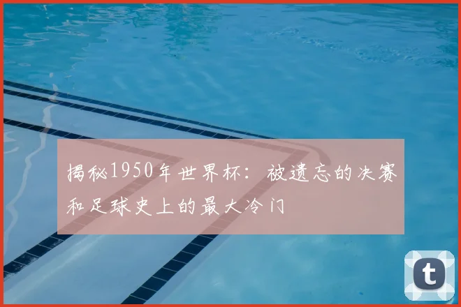 揭秘1950年世界杯：被遗忘的决赛和足球史上的最大冷门