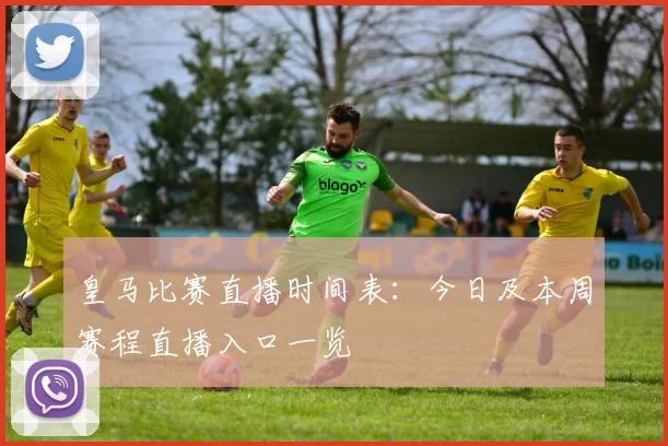 皇马比赛直播时间表：今日及本周赛程直播入口一览