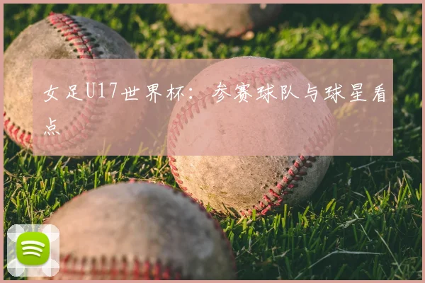 女足U17世界杯:参赛球队与球星看点