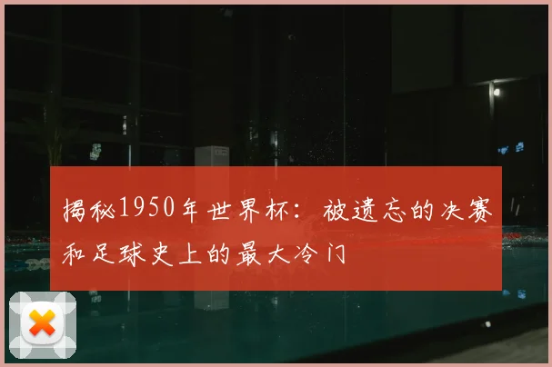 揭秘1950年世界杯：被遗忘的决赛和足球史上的最大冷门
